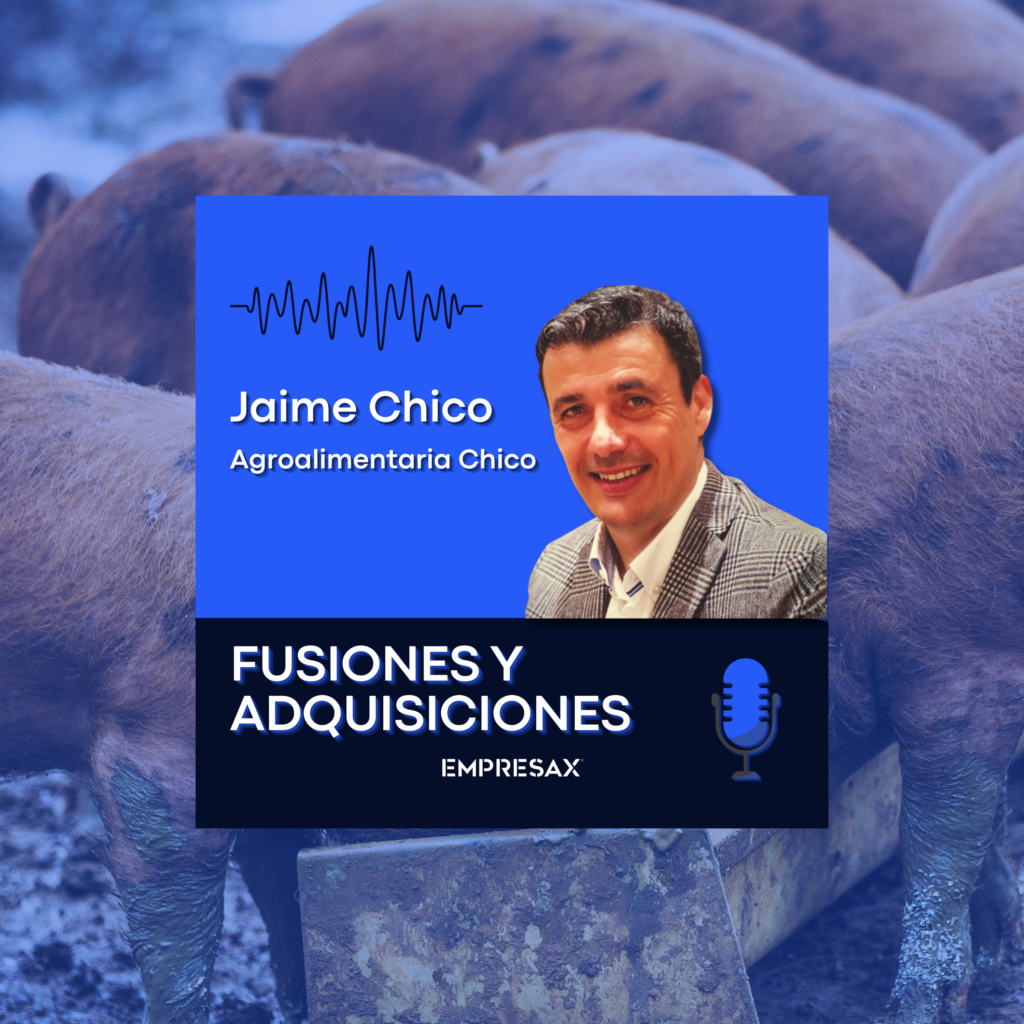 JAIME CHICO MARTIN Y AGROALIMENTARIA CHICO EN EL PODCAST FUSIONES Y ADQUISICIONES DE EMPRESAX